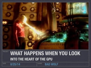 WHAT HAPPENS WHEN YOU LOOK 
INTO THE HEART OF THE GPU 
BAD WOLF 
PROJECT 
DATE 10/06/14 CLIENT 
 