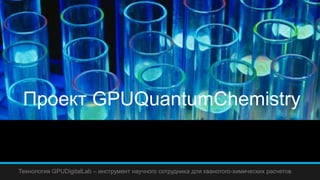 Проект GPUQuantumChemistry
Технология GPUDigitalLab – инструмент научного сотрудника для кванотого-химических расчетов
 