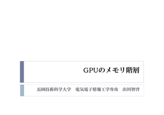 GPUのメモリ階層
長岡技術科学大学 電気電子情報工学専攻 出川智啓
 