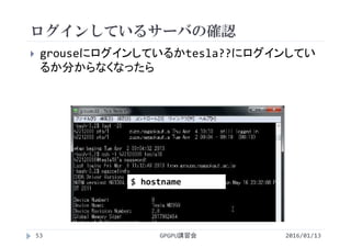 ログインしているサーバの確認
 grouseにログインしているかtesla??にログインしてい
るか分からなくなったら
$ hostname
2016/01/13GPGPU講習会53
 
