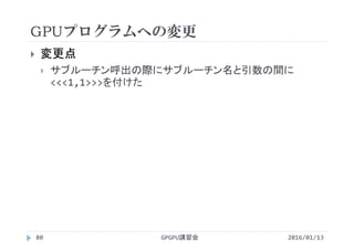 GPUプログラムへの変更
2016/01/13GPGPU講習会80
 変更点
 サブルーチン呼出の際にサブルーチン名と引数の間に
<<<1,1>>>を付けた
 