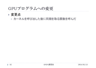 GPUプログラムへの変更
2016/01/13GPGPU講習会82
 変更点
 カーネルを呼び出した後に同期を取る関数を呼んだ
 