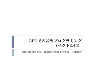 長岡技術科学大学 電気電子情報工学専攻 出川智啓
GPUでの並列プログラミング
（ベクトル和）
 