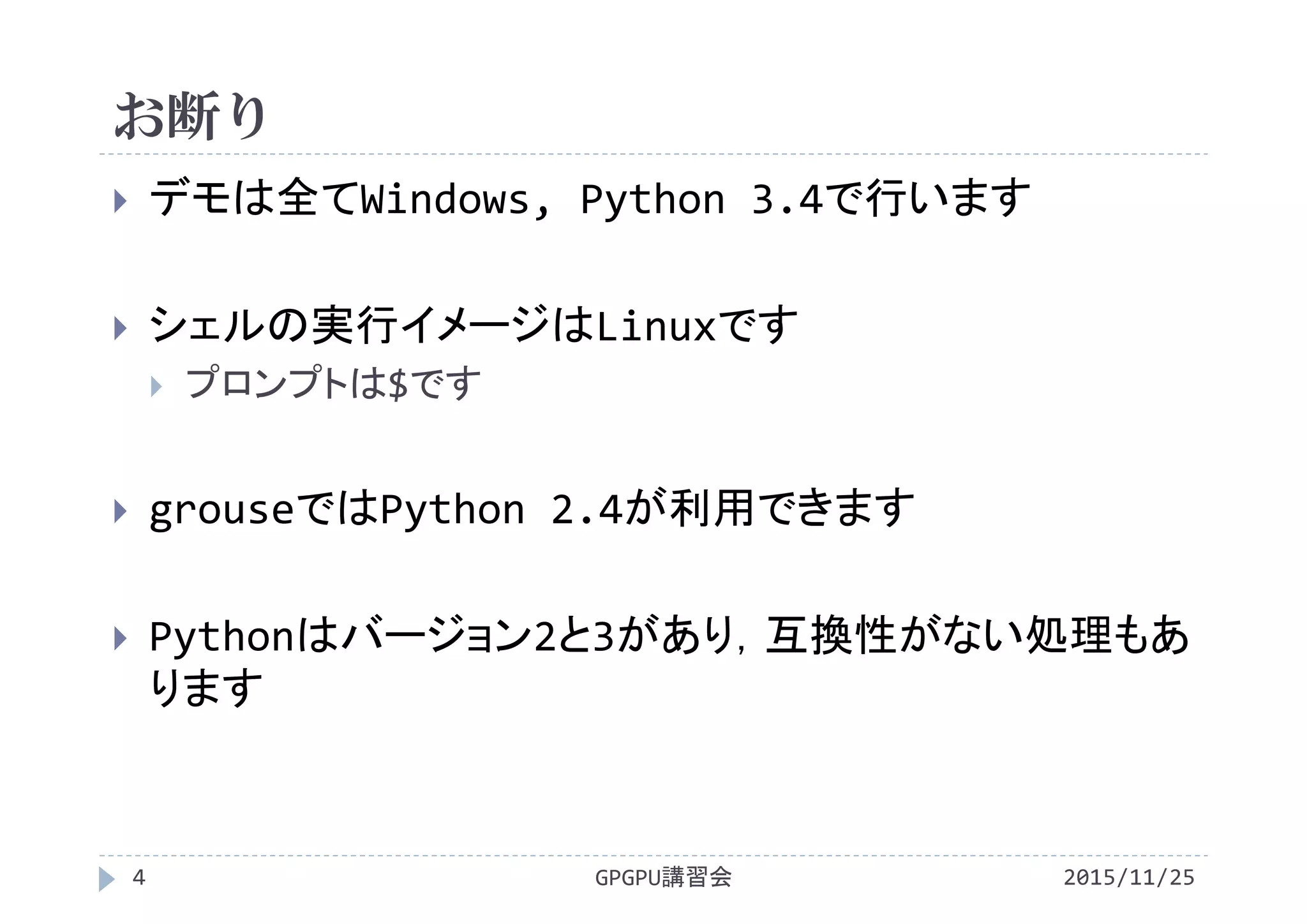 お断り
2015/11/25GPGPU講習会4
 デモは全てWindows, Python 3.4で行います
 シェルの実行イメージはLinuxです
 プロンプトは$です
 grouseではPython 2.4が利用できます
 Pythonはバージョン2と3があり，互換性がない処理もあ
ります
 
