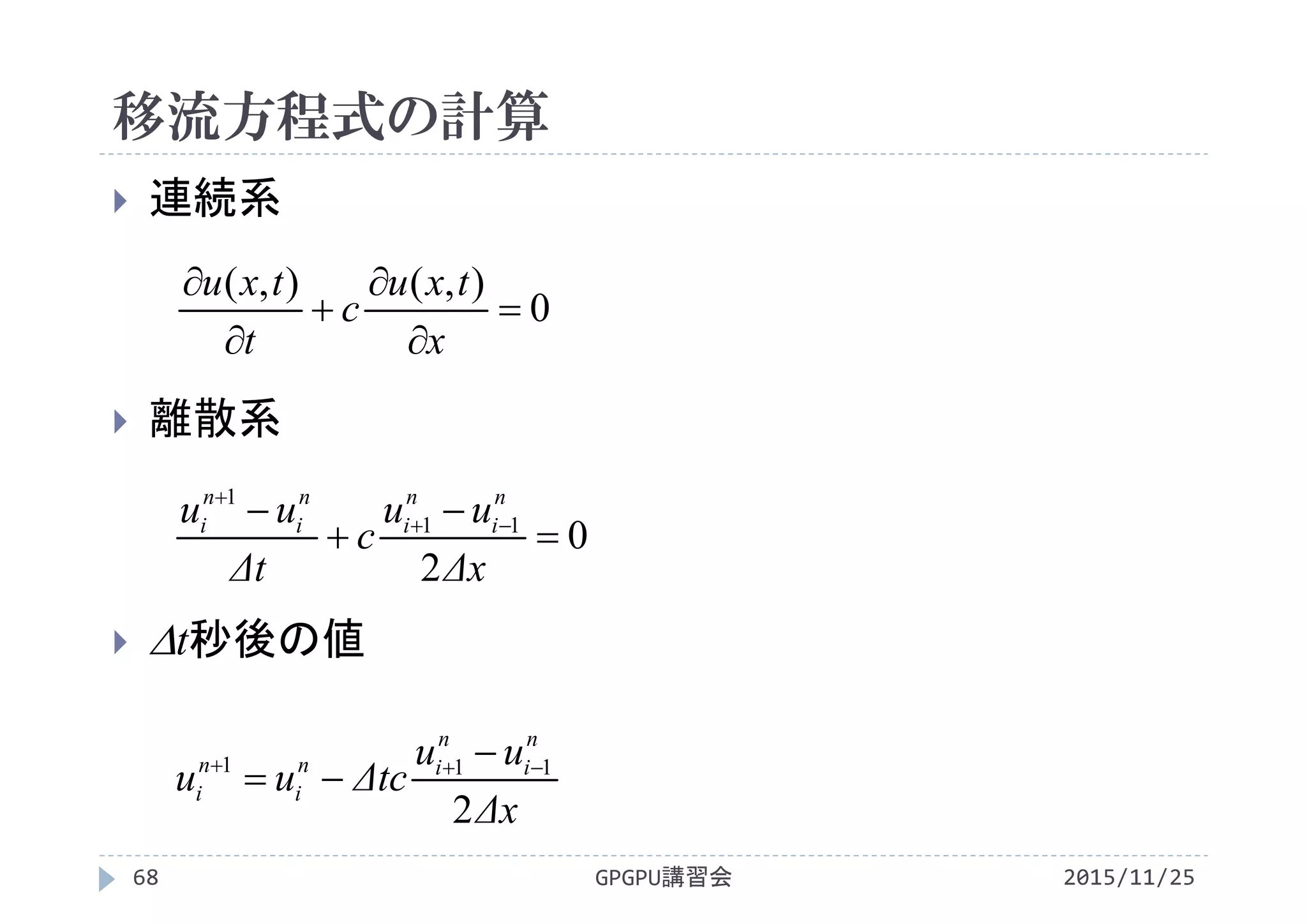 移流方程式の計算
2015/11/25GPGPU講習会68
 連続系
 離散系
 t秒後の値
0
),(),(






x
txu
c
t
txu
0
2
11
1



 

Δx
uu
c
Δt
uu n
i
n
i
n
i
n
i
Δx
uu
Δtcuu
n
i
n
in
i
n
i
2
111  

 