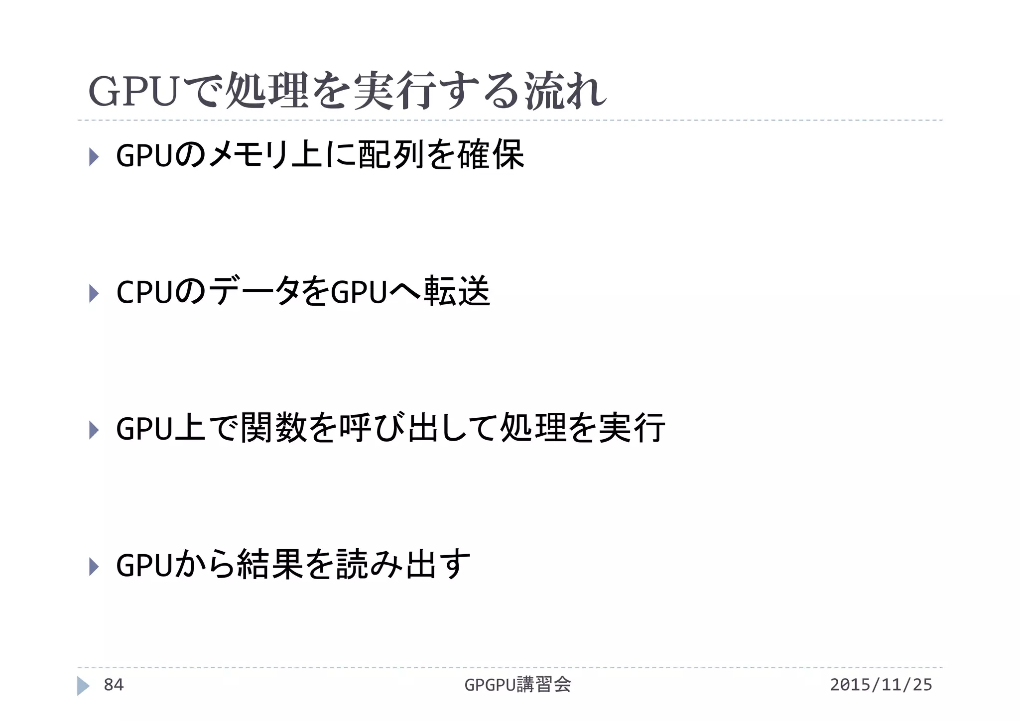 GPUで処理を実行する流れ
2015/11/25GPGPU講習会84
 GPUのメモリ上に配列を確保
 CPUのデータをGPUへ転送
 GPU上で関数を呼び出して処理を実行
 GPUから結果を読み出す
 