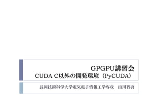 長岡技術科学大学電気電子情報工学専攻 出川智啓
GPGPU講習会
CUDA C以外の開発環境（PyCUDA）
 