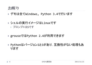 お断り
2015/11/25GPGPU講習会4
 デモは全てWindows, Python 3.4で行います
 シェルの実行イメージはLinuxです
 プロンプトは$です
 grouseではPython 2.4が利用できます
 Pythonはバージョン2と3があり，互換性がない処理もあ
ります
 