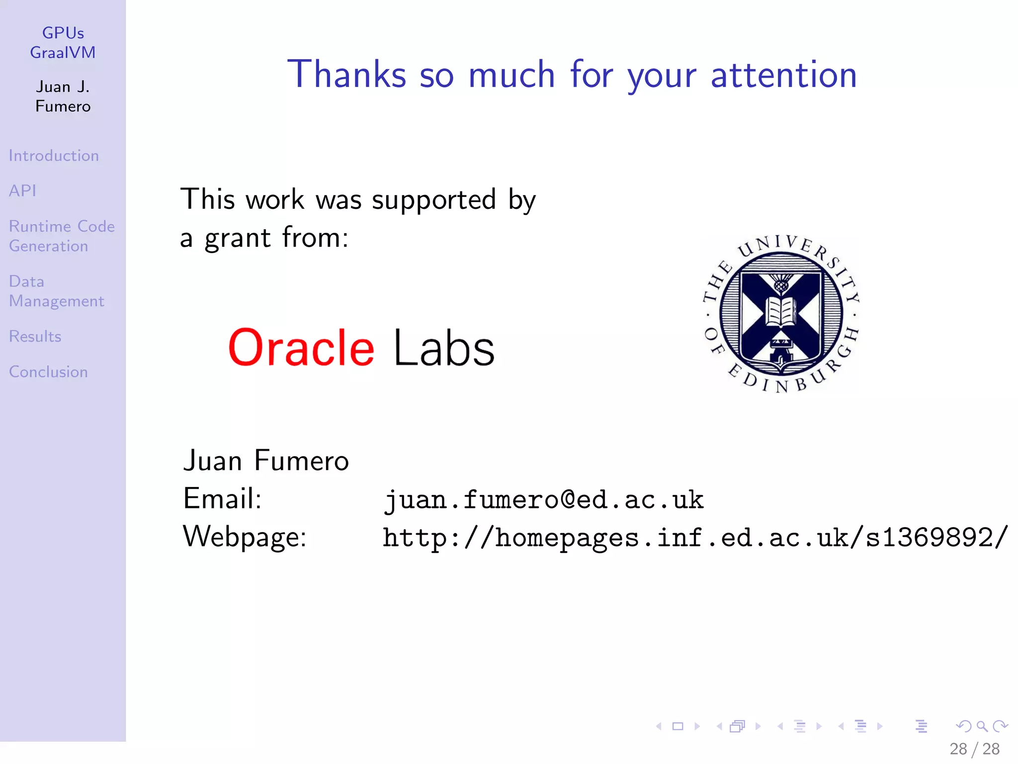 GPUs GraalVM Juan J. Fumero Introduction API Runtime Code Generation Data Management Results Conclusion Thanks so much for your attention This work was supported by a grant from: Juan Fumero Email: juan.fumero@ed.ac.uk Webpage: http://homepages.inf.ed.ac.uk/s1369892/ 28 / 28 
