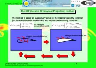 An FFT Prec for FSM on GPGPU’s por M.Storti et.al.
The IOP (Iterated Orthogonal Projection) method
The method is based on succesively solve for the incompressibility condition
(on the whole domain: solid+ﬂuid), and impose the boundary condition.
on the whole
domain (fluid+solid)
violates impenetrability b.c.
satisfies impenetrability b.c.
CIMEC-INTEC-CONICET-UNL 6
((version texstuff-1.0.35-8-g7f2f93d Tue Nov 16 13:02:45 2010 -0300) (date Thu Nov 18 07:27:53 2010 -0300))
 