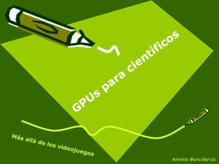 GPUs para científicos Más allá de los videojuegos Antonio Mora García 