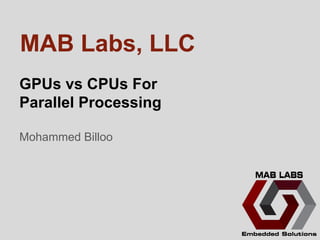 GPUs vs CPUs For
Parallel Processing
Mohammed Billoo
MAB Labs, LLC
 