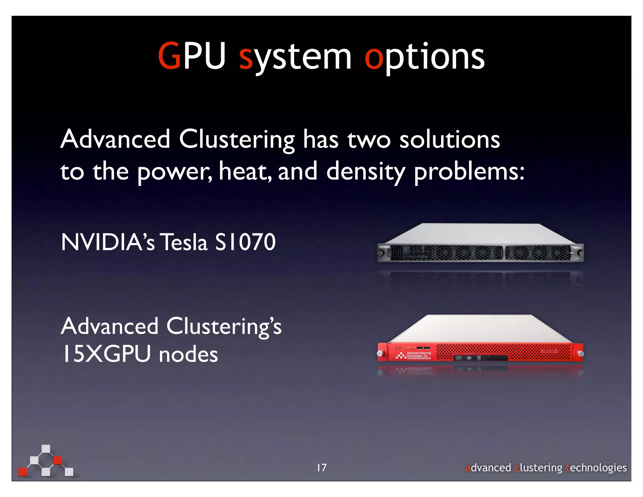 GPU system options

Advanced Clustering has two solutions
to the power, heat, and density problems:

NVIDIA’s Tesla S1070


Advanced Clustering’s
15XGPU nodes



                        17
 