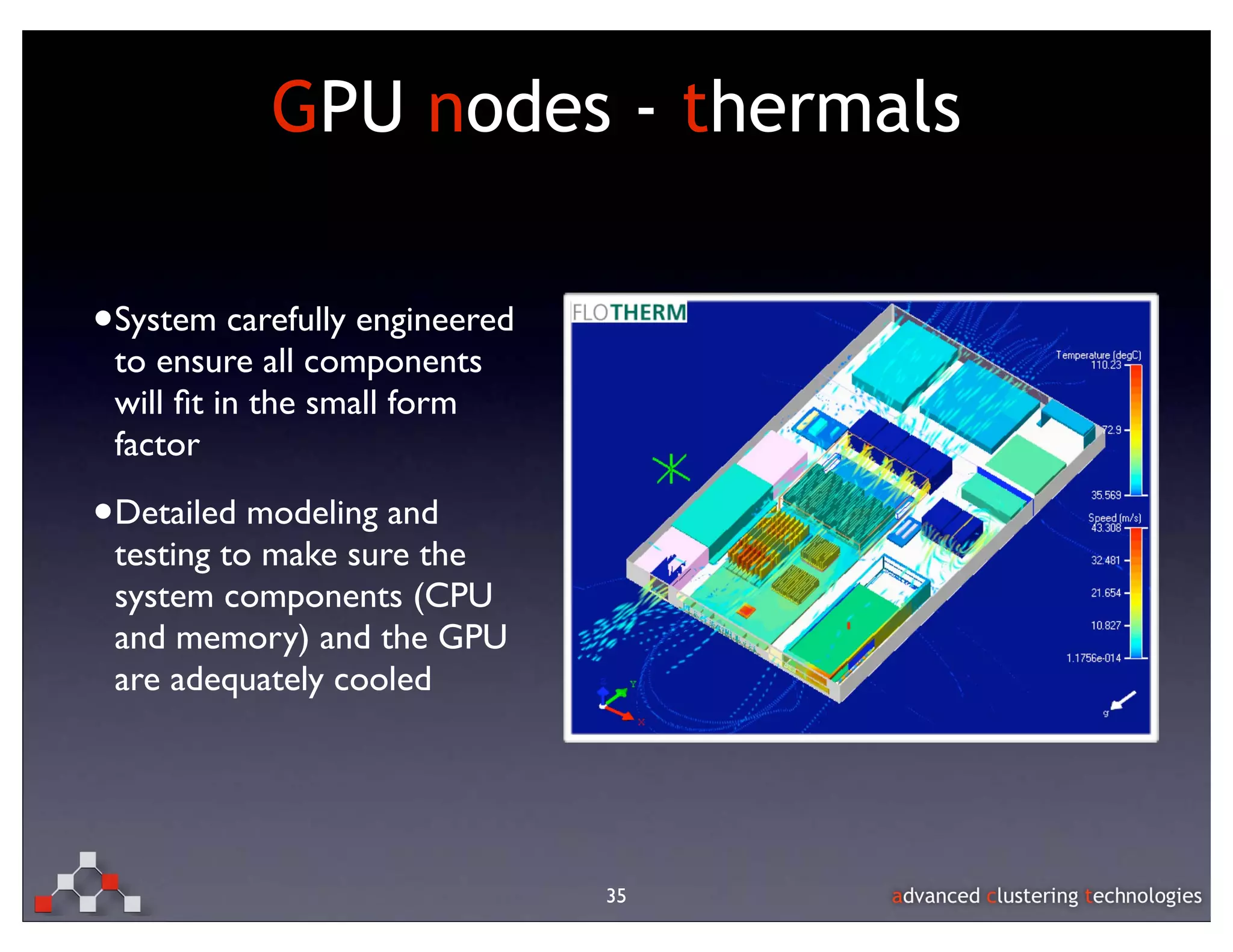 GPU nodes - thermals

•System carefully engineered
 to ensure all components
 will ﬁt in the small form
 factor

•Detailed modeling and
 testing to make sure the
 system components (CPU
 and memory) and the GPU
 are adequately cooled




                               35
 