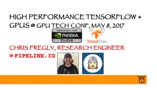 HIGH PERFORMANCE TENSORFLOW +
GPUS @ GPU TECH CONF, MAY 8, 2017
CHRIS FREGLY, RESEARCH ENGINEER
@ PIPELINE.IO
 