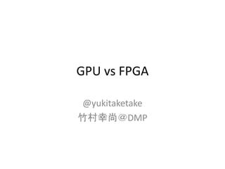 GPU vs FPGA
@yukitaketake
竹村幸尚＠DMP

 
