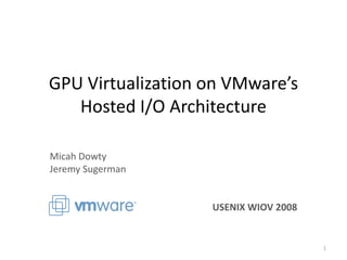 GPU Virtualization on VMware’s
   Hosted I/O Architecture

Micah Dowty
Jeremy Sugerman


                   USENIX WIOV 2008


                                      1
 