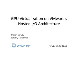 GPU Virtualization on VMware’s
   Hosted I/O Architecture

Micah Dowty
Jeremy Sugerman


                   USENIX WIOV 20...