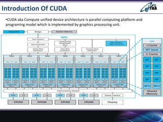 Introduction Of CUDA
9
•CUDA aka Compute unified device architecture is parallel computing platform and
programing model which is implemented by graphics processing unit.
 