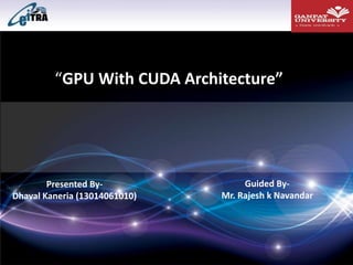 “GPU With CUDA Architecture”
Presented By-
Dhaval Kaneria (13014061010)
Guided By-
Mr. Rajesh k Navandar
 