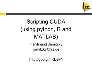 Scripting CUDA
(using python, R and
MATLAB)
Ferdinand Jamitzky
jamitzky@lrz.de
http://goo.gl/nKD8FY
 