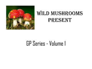 Wild Mushrooms
         Present



GP Series - Volume 1
 