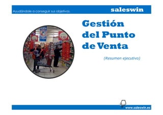 Ayudándole a conseguir sus objetivos.         saleswin

                                        Gestión
                                        del Punto
                                        de Venta
                                           (Resumen ejecutivo)




                                                      www.saleswin.es
 