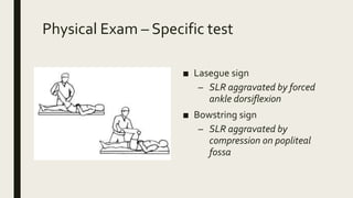 Physical Exam – Specific test
■ Lasegue sign
– SLR aggravated by forced
ankle dorsiflexion
■ Bowstring sign
– SLR aggravated by
compression on popliteal
fossa
 