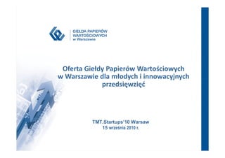 Oferta Giełdy Papierów Wartościowych
w Warszawie dla młodych i innowacyjnych
             przedsięwzięć



          TMT.Startups’10 Warsaw
             15 września 2010 r.
 