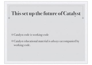 This set up the future of Catalyst
Catalyst code is working code
Catalyst educational material is always accompanied by
working code.
 