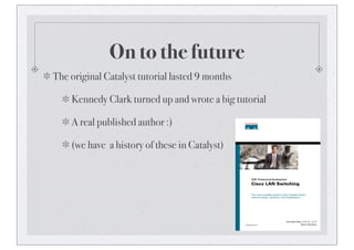 The original Catalyst tutorial lasted 9 months
Kennedy Clark turned up and wrote a big tutorial
A real published author :)
(we have a history of these in Catalyst)
On to the future
 