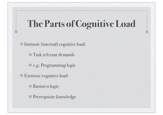 The Parts of Cognitive Load
Intrinsic (internal) cognitive load:
Task relevant demands
e.g. Programming logic
Extrinsic cognitive load:
Business logic
Prerequisite knowledge
 