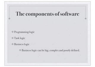 The components of software
Programming logic
Task logic
Business logic
Business logic can be big, complex and poorly defined.
 