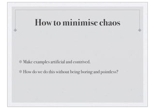 How to minimise chaos
Make examples artificial and contrived.
How do we do this without being boring and pointless?
 
