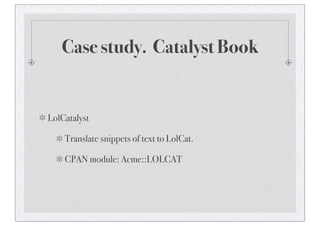 Case study. Catalyst Book
LolCatalyst
Translate snippets of text to LolCat.
CPAN module: Acme::LOLCAT
 