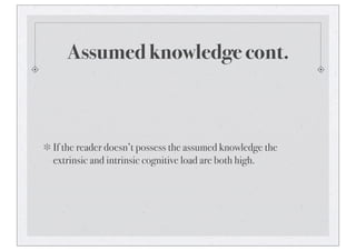 Assumed knowledge cont.
If the reader doesn’t possess the assumed knowledge the
extrinsic and intrinsic cognitive load are both high.
 