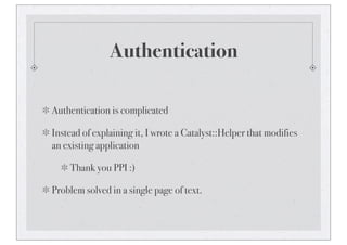 Authentication
Authentication is complicated
Instead of explaining it, I wrote a Catalyst::Helper that modifies
an existing application
Thank you PPI :)
Problem solved in a single page of text.
 