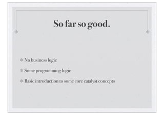 So far so good.
No business logic
Some programming logic
Basic introduction to some core catalyst concepts
 