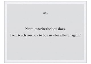 or...
Newbies write the best docs.
I will teach you how to be a newbie all over again!
 