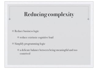 Reducing complexity
Reduce business logic
reduce extrinsic cognitive load
Simplify programming logic
a delicate balance between being meaningful and too
contrived
 