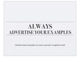 ALWAYS
ADVERTISE YOUR EXAMPLES
Unadvertised examples are extra extrinsic congnitive load
 