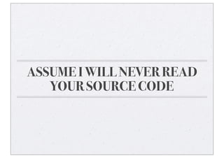 ASSUME I WILL NEVER READ
YOUR SOURCE CODE
 