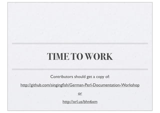 TIME TO WORK
Contributors should get a copy of:
http://github.com/singingﬁsh/German-Perl-Documentation-Workshop
or
http://xrl.us/bhn6xm
 
