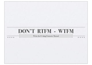 DON’T RTFM - WTFM
Write the F--king Fantastic Manual
 