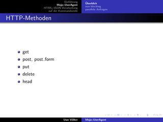 Einf¨hrung
                                 u        ¨
                                          Uberblick
                       Mojo::UserAgent
                                          non-blocking
              HTML/JSON-Verarbeitung
                                          parallele Anfragen
                auf der Kommandozeile


HTTP-Methoden




    get
    post, post form
    put
    delete
    head




                            Uwe V¨lker
                                 o        Mojo::UserAgent
 