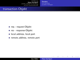 Einf¨hrung
                                   u        ¨
                                            Uberblick
                         Mojo::UserAgent
                                            non-blocking
                HTML/JSON-Verarbeitung
                                            parallele Anfragen
                  auf der Kommandozeile


transaction-Objekt




      req - request-Objekt
      res - response-Objekt
      local address, local port
      remote address, remote port




                              Uwe V¨lker
                                   o        Mojo::UserAgent
 