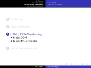Einf¨hrung
                                    u
                          Mojo::UserAgent    Mojo::DOM
                 HTML/JSON-Verarbeitung      Mojo::JSON::Pointer
                   auf der Kommandozeile




1   Einf¨hrung
        u

2   Mojo::UserAgent

3   HTML/JSON-Verarbeitung
     Mojo::DOM
     Mojo::JSON::Pointer

4   auf der Kommandozeile




                               Uwe V¨lker
                                    o        Mojo::UserAgent
 