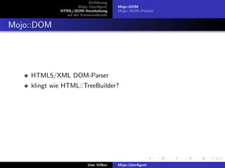 Einf¨hrung
                                u
                      Mojo::UserAgent    Mojo::DOM
             HTML/JSON-Verarbeitung      Mojo::JSON::Pointer
               auf der Kommandozeile


Mojo::DOM




    HTML5/XML DOM-Parser
    klingt wie HTML::TreeBuilder?




                           Uwe V¨lker
                                o        Mojo::UserAgent
 