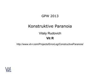 GPW 2013


          Konstruktive Paranoia
                    Vitaly Rudovich
                          Vit R
http://www.vit-r.com/Projects/ErrorLog/ConstructiveParanoia/
 