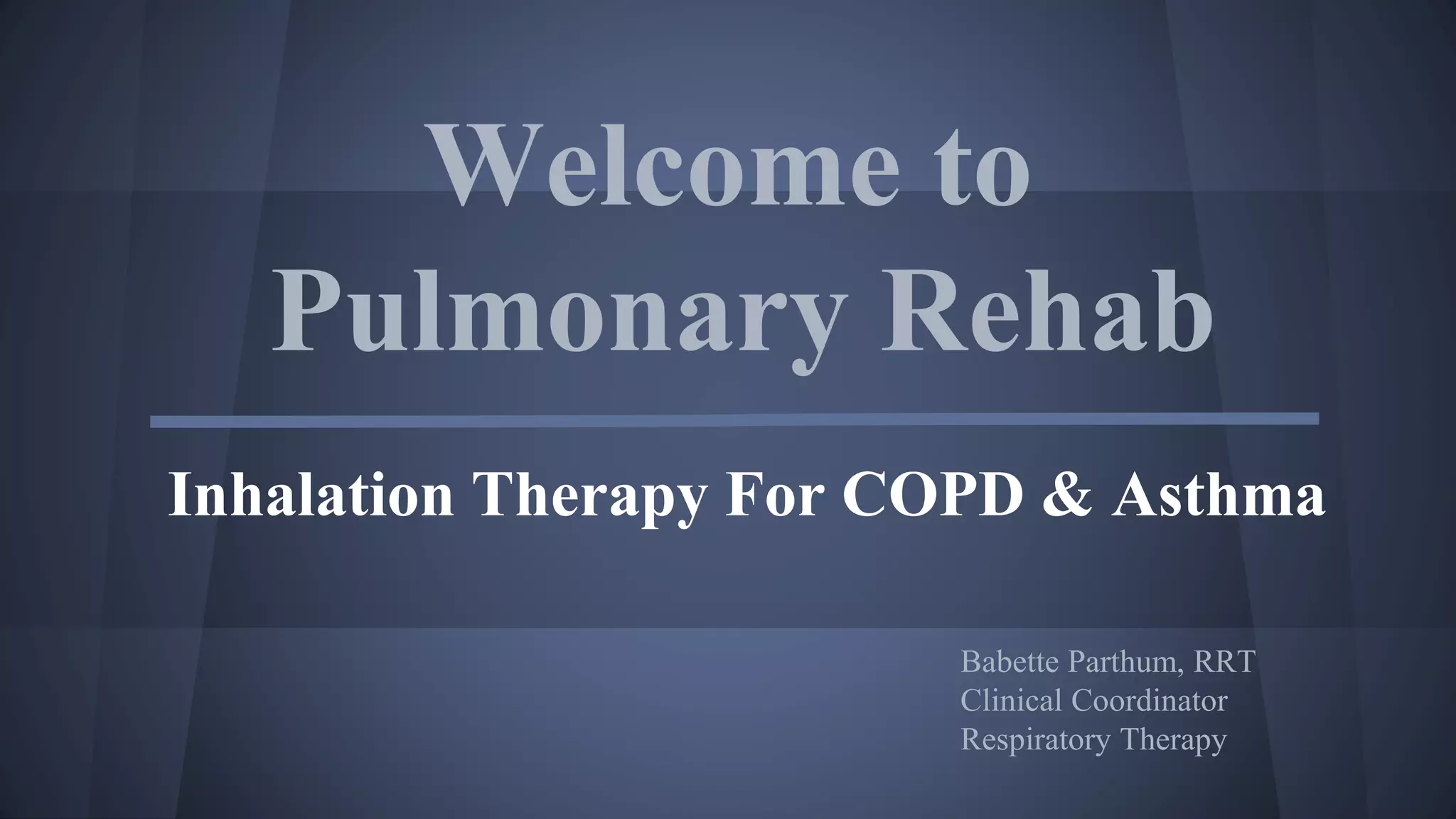 Welcome to
Pulmonary Rehab
Inhalation Therapy For COPD & Asthma
Babette Parthum, RRT
Clinical Coordinator
Respiratory Therapy
 